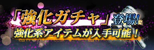 強化系アイテムが入手可能な「強化ガチャ」登場！